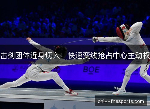 击剑团体近身切入：快速变线抢占中心主动权